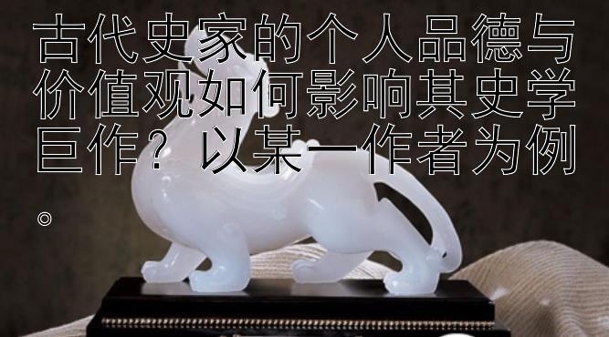 古代史家的个人品德与价值观如何影响其史学巨作？以某一作者为例。