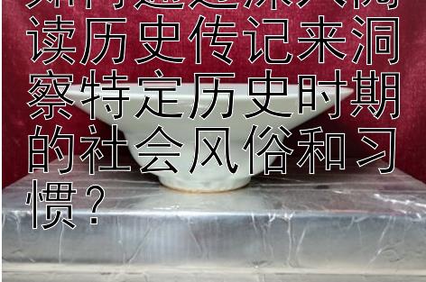 如何通过深入阅读历史传记来洞察特定历史时期的社会风俗和习惯？