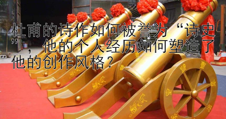 杜甫的诗作如何被誉为“诗史”，他的个人经历如何塑造了他的创作风格？