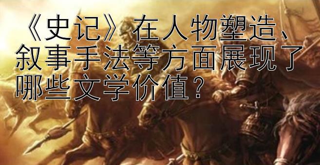 《史记》在人物塑造、叙事手法等方面展现了哪些文学价值？