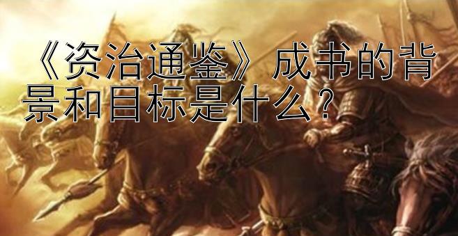 《资治通鉴》成书的背景和目标是什么？