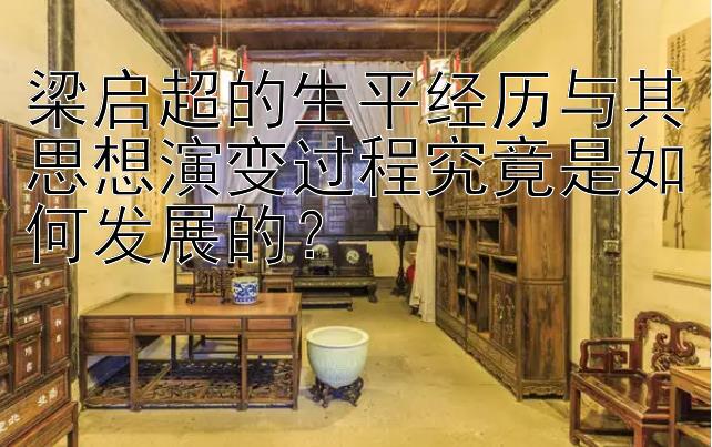 彩票快三正规app  梁启超的生平经历与其思想演变过程究竟是如何发展的？