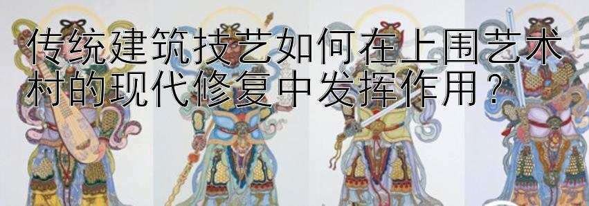 传统建筑技艺如何在上围艺术村的现代修复中发挥作用？