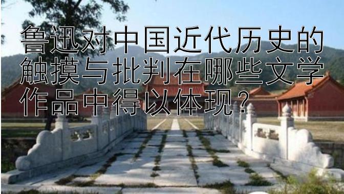 鲁迅对中国近代历史的触摸与批判在哪些文学作品中得以体现？