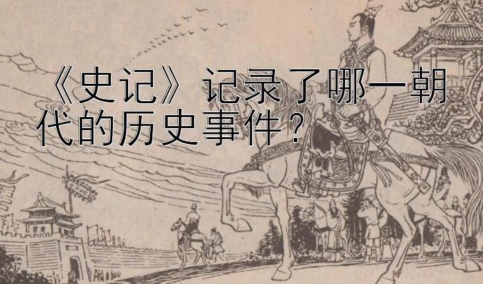 《史记》记录了哪一朝代的历史事件？