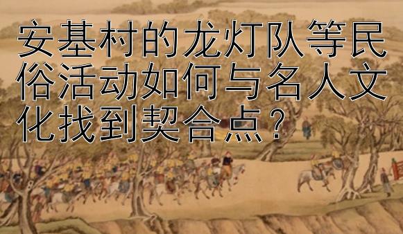 安基村的龙灯队等民俗活动如何与名人文化找到契合点？