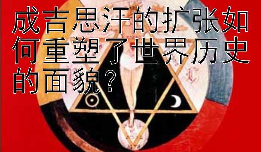 成吉思汗的扩张如何重塑了世界历史的面貌？