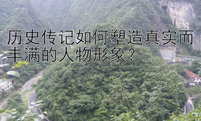 历史传记如何塑造真实而丰满的人物形象？