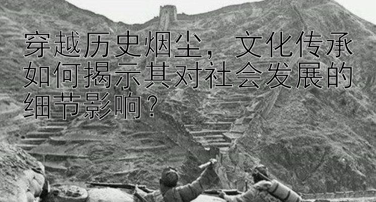 穿越历史烟尘，文化传承如何揭示其对社会发展的细节影响？