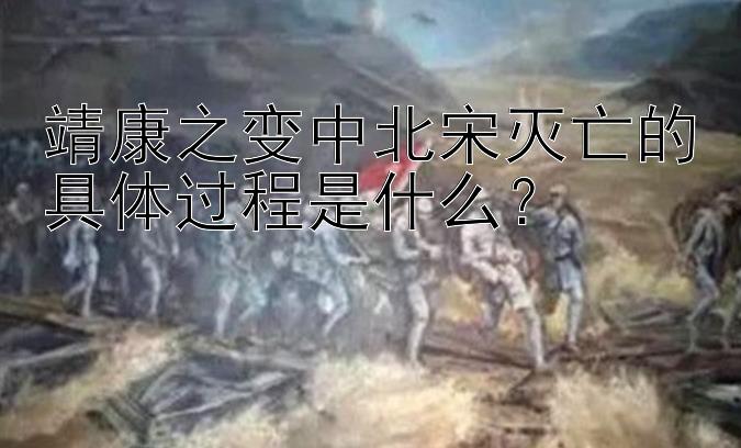 靖康之变中北宋灭亡的具体过程是什么？