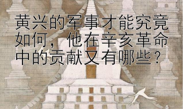 黄兴的军事才能究竟如何，他在辛亥革命中的贡献又有哪些？