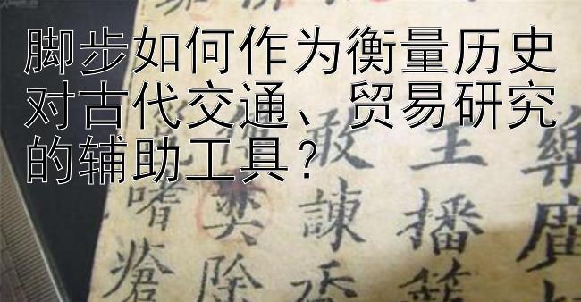 脚步如何作为衡量历史对古代交通、贸易研究的辅助工具？