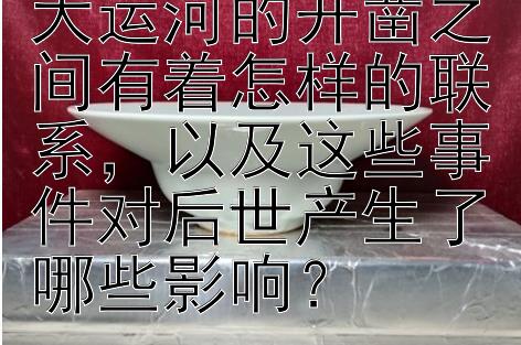 隋炀帝的生平和大运河的开凿之间有着怎样的联系，以及这些事件对后世产生了哪些影响？