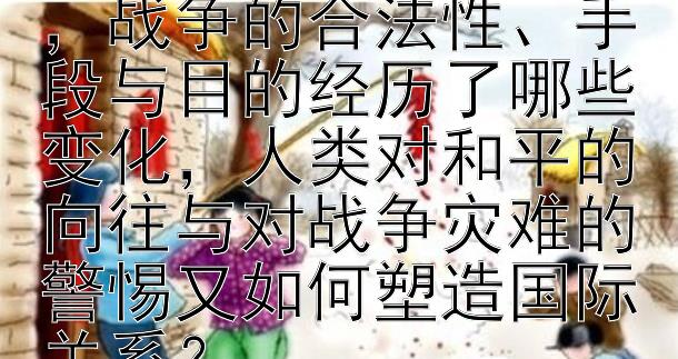 战争观念从武力征服到和平解决的演变中，战争的合法性、手段与目的经历了哪些变化，人类对和平的向往与对战争灾难的警惕又如何塑造国际关系？