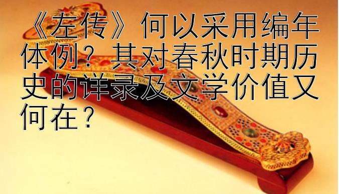 《左传》何以采用编年体例？其对春秋时期历史的详录及文学价值又何在？