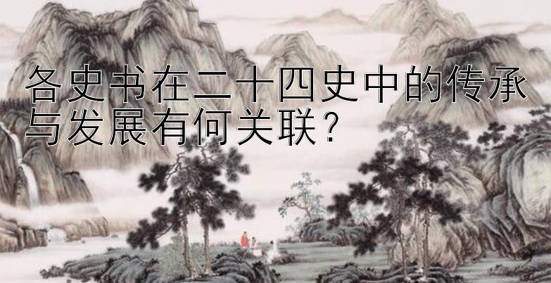 各史书在二十四史中的传承与发展有何关联？