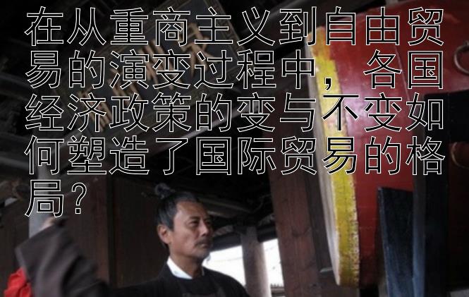 在从重商主义到自由贸易的演变过程中，各国经济政策的变与不变如何塑造了国际贸易的格局？