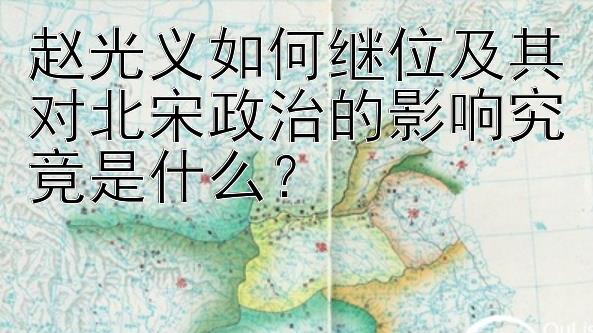 赵光义如何继位及其对北宋政治的影响究竟是什么？