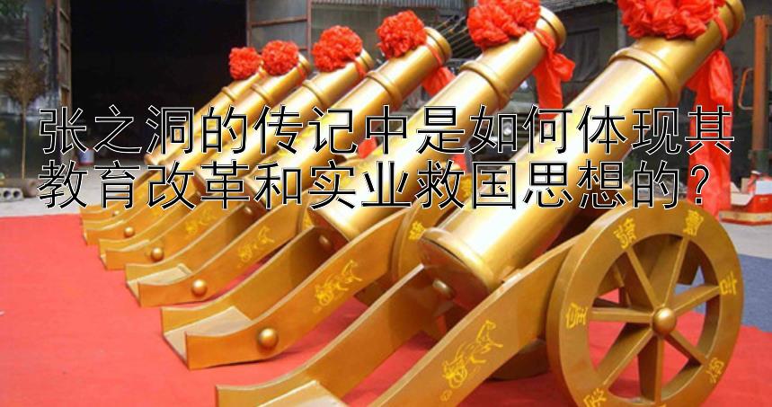 张之洞的传记中是如何体现其教育改革和实业救国思想的？