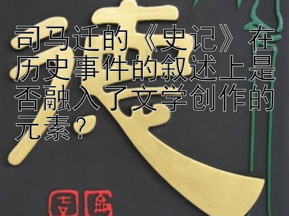 司马迁的《史记》在历史事件的叙述上是否融入了文学创作的元素？