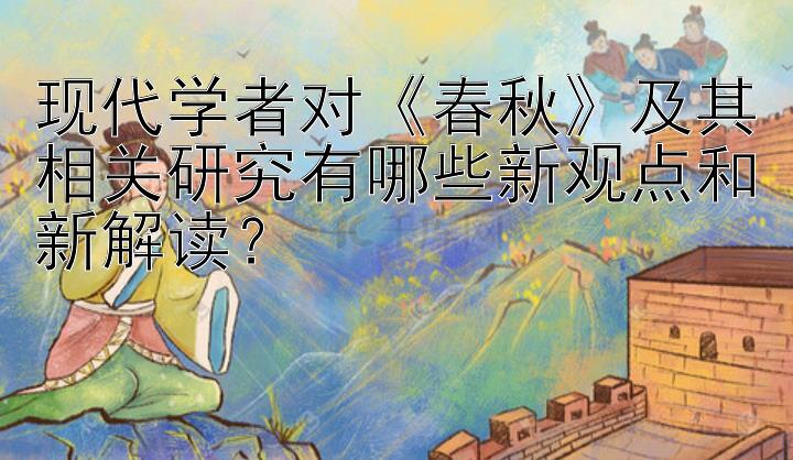 现代学者对《春秋》及其相关研究有哪些新观点和新解读？