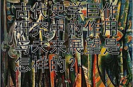 跨学科研究在古代史学巨作研究中的作用与未来展望是怎样的？