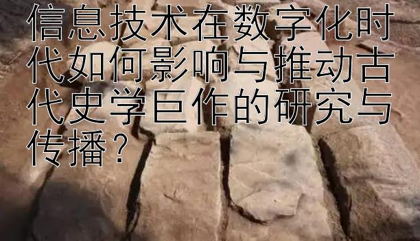 信息技术在数字化时代如何影响与推动古代史学巨作的研究与传播？