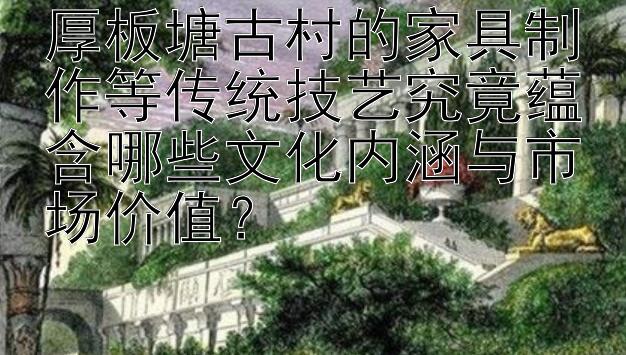 厚板塘古村的家具制作等传统技艺究竟蕴含哪些文化内涵与市场价值？