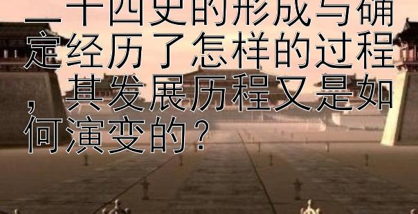 二十四史的形成与确定经历了怎样的过程，其发展历程又是如何演变的？