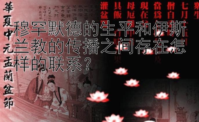 穆罕默德的生平和伊斯兰教的传播之间存在怎样的联系？