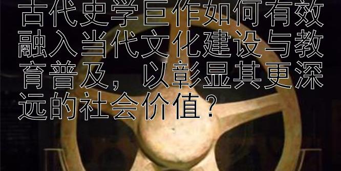 古代史学巨作如何有效融入当代文化建设与教育普及，以彰显其更深远的社会价值？