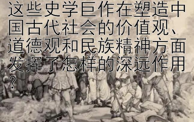 这些史学巨作在塑造中国古代社会的价值观、道德观和民族精神方面发挥了怎样的深远作用？