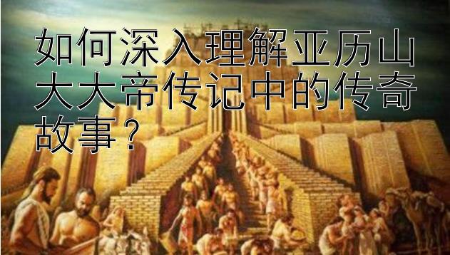 如何深入理解亚历山大大帝传记中的传奇故事？