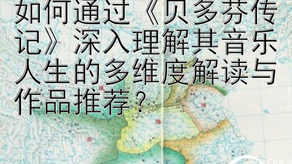 如何通过《贝多芬传记》深入理解其音乐人生的多维度解读与作品推荐？