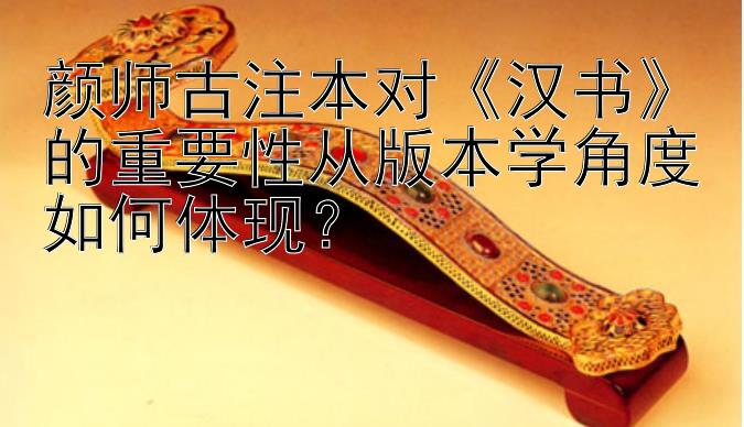 颜师古注本对《汉书》的重要性从版本学角度如何体现？