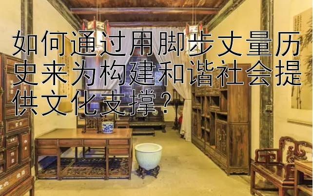 如何通过用脚步丈量历史来为构建和谐社会提供文化支撑？