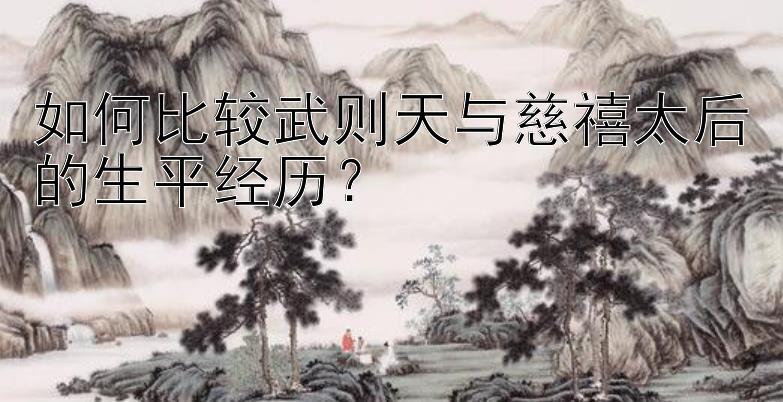 如何比较武则天与慈禧太后的生平经历？