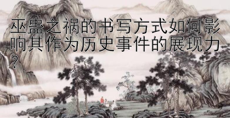 巫蛊之祸的书写方式如何影响其作为历史事件的展现力？