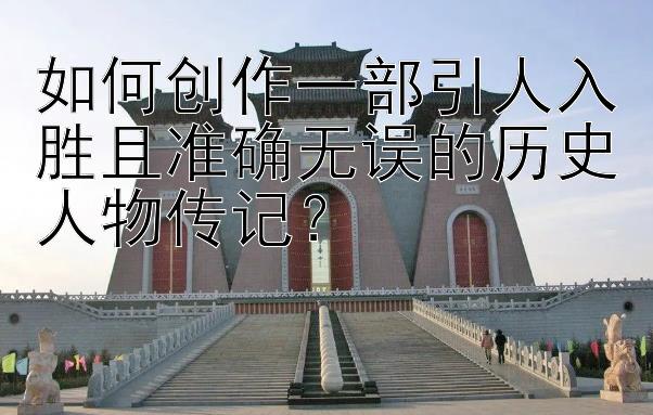 如何创作一部引人入胜且准确无误的历史人物传记？