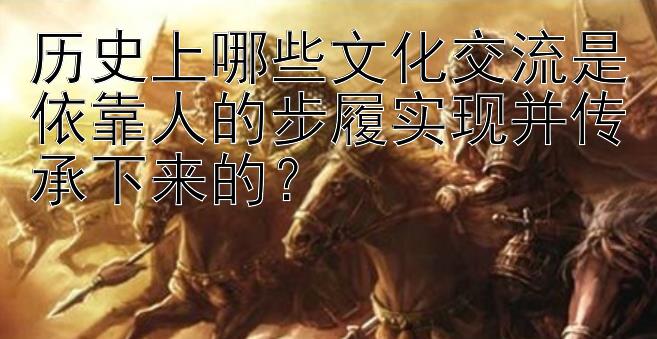 历史上哪些文化交流是依靠人的步履实现并传承下来的？