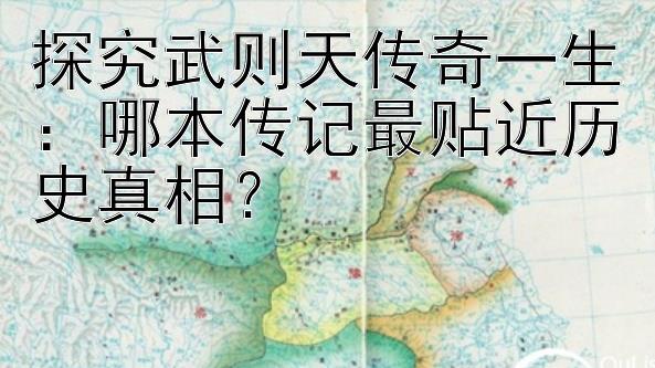 探究武则天传奇一生：哪本传记最贴近历史真相？