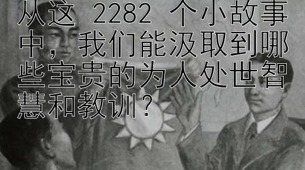 从这 2282 个小故事中，我们能汲取到哪些宝贵的为人处世智慧和教训？