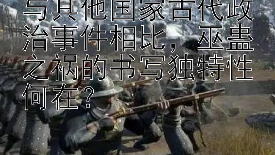 与其他国家古代政治事件相比，巫蛊之祸的书写独特性何在？