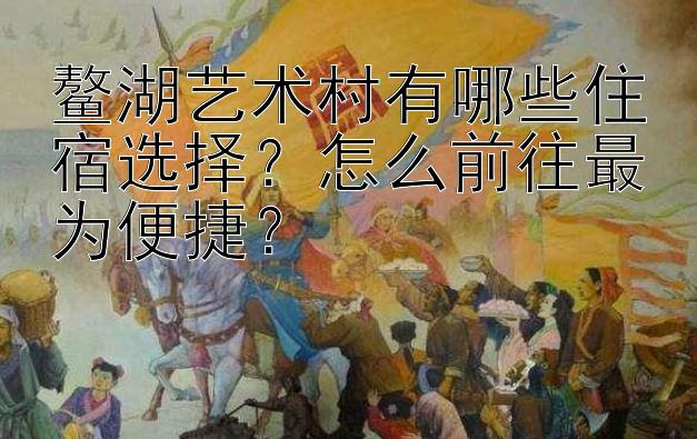 鳌湖艺术村有哪些住宿选择？怎么前往最为便捷？