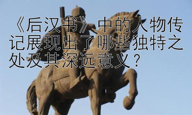 《后汉书》中的人物传记展现出了哪些独特之处及其深远意义？