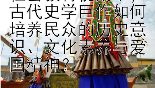 社会教育视角下，古代史学巨作如何培养民众的历史意识、文化素养与爱国精神？