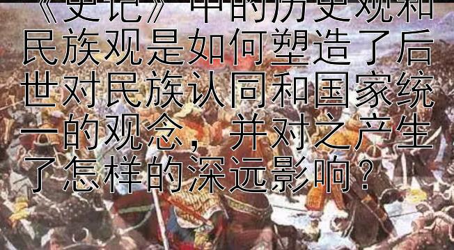 《史记》中的历史观和民族观是如何塑造了后世对民族认同和国家统一的观念，并对之产生了怎样的深远影响？