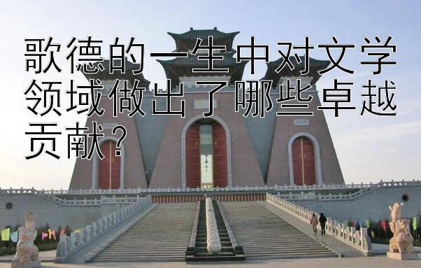 歌德的一生中对文学领域做出了哪些卓越贡献？