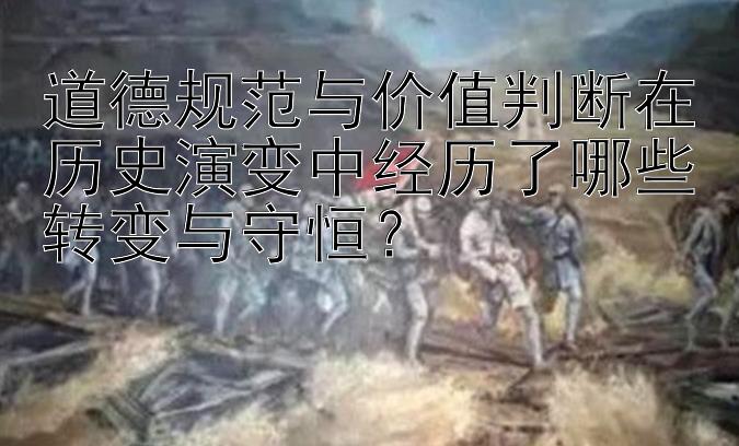 道德规范与价值判断在历史演变中经历了哪些转变与守恒？