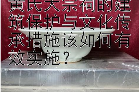 黄氏大宗祠的建筑保护与文化传承措施该如何有效实施？